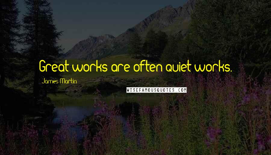 James Martin Quotes: Great works are often quiet works.