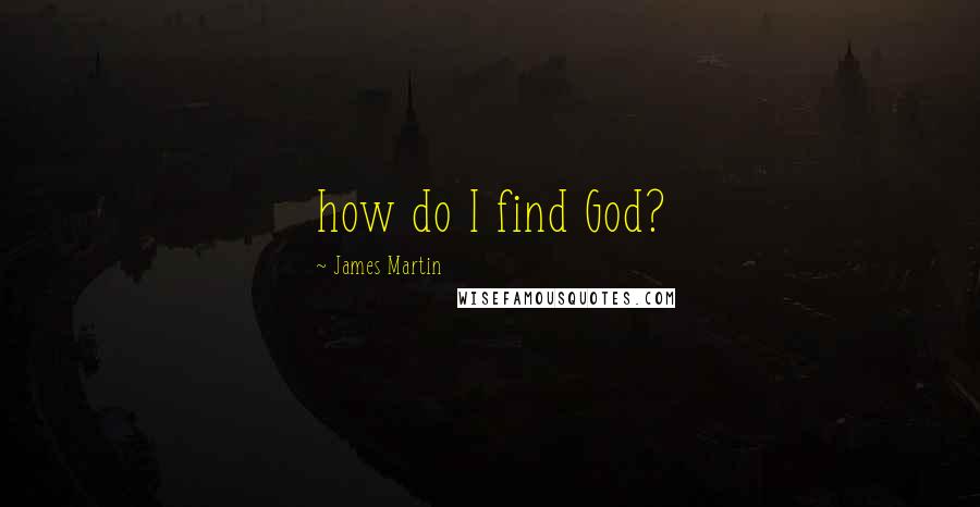 James Martin Quotes: how do I find God?