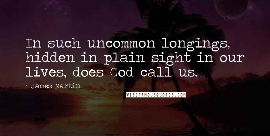 James Martin Quotes: In such uncommon longings, hidden in plain sight in our lives, does God call us.