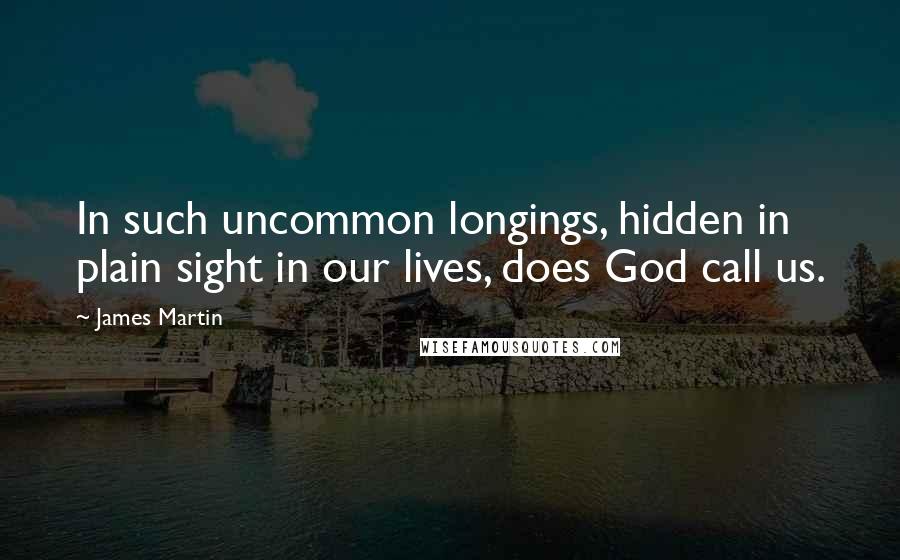 James Martin Quotes: In such uncommon longings, hidden in plain sight in our lives, does God call us.