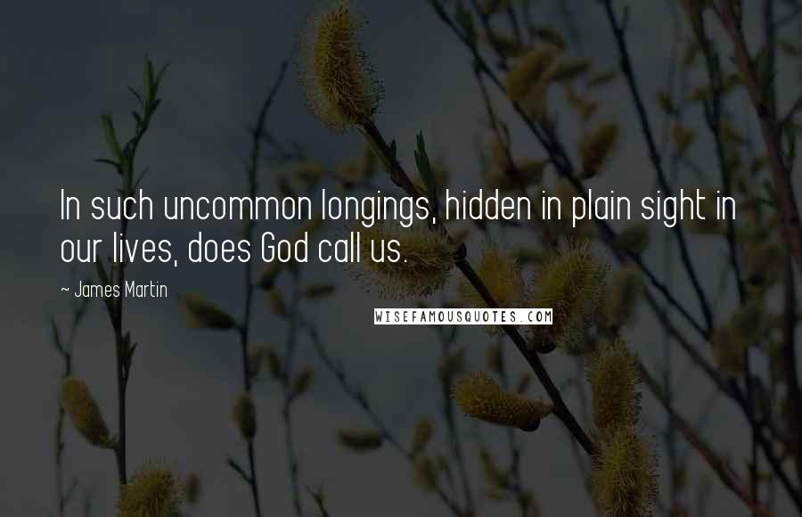 James Martin Quotes: In such uncommon longings, hidden in plain sight in our lives, does God call us.