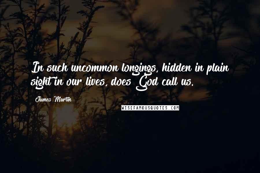 James Martin Quotes: In such uncommon longings, hidden in plain sight in our lives, does God call us.