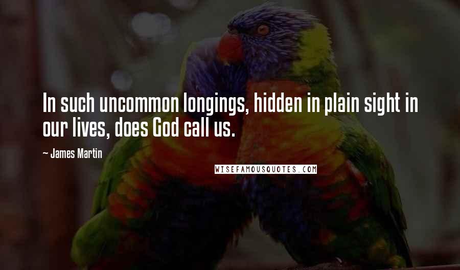 James Martin Quotes: In such uncommon longings, hidden in plain sight in our lives, does God call us.