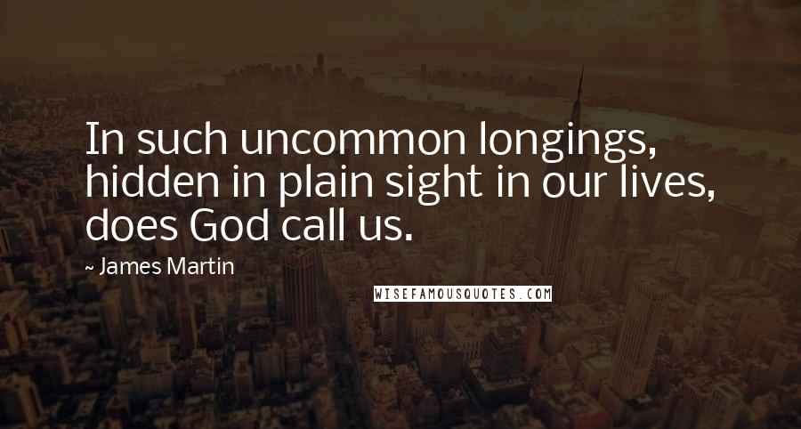 James Martin Quotes: In such uncommon longings, hidden in plain sight in our lives, does God call us.