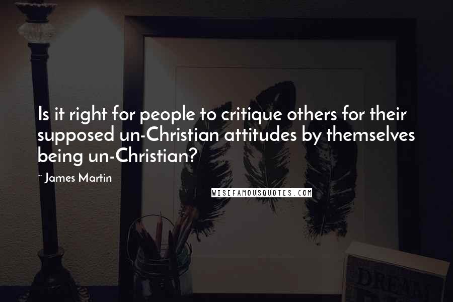James Martin Quotes: Is it right for people to critique others for their supposed un-Christian attitudes by themselves being un-Christian?