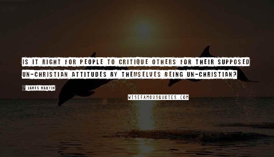 James Martin Quotes: Is it right for people to critique others for their supposed un-Christian attitudes by themselves being un-Christian?
