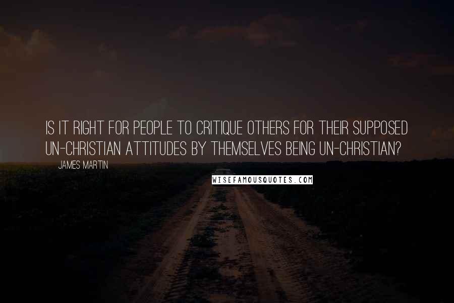 James Martin Quotes: Is it right for people to critique others for their supposed un-Christian attitudes by themselves being un-Christian?