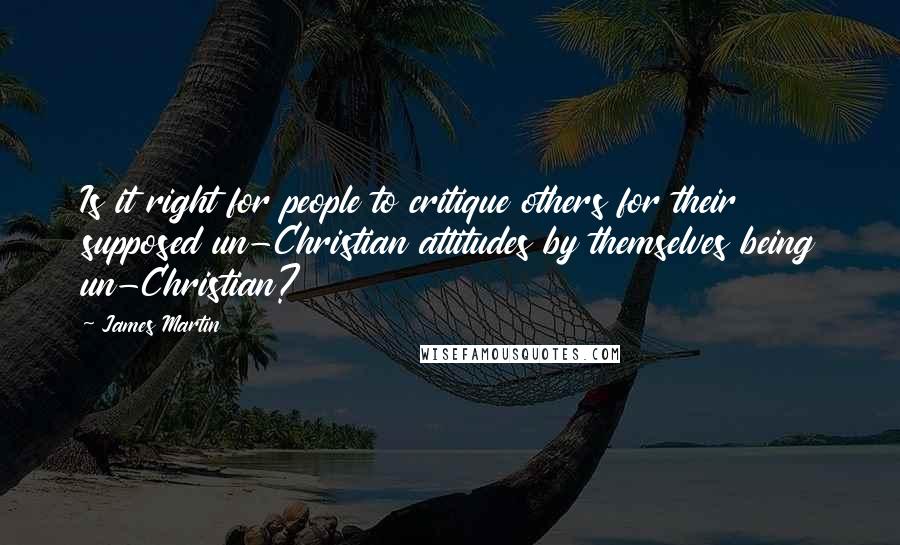 James Martin Quotes: Is it right for people to critique others for their supposed un-Christian attitudes by themselves being un-Christian?