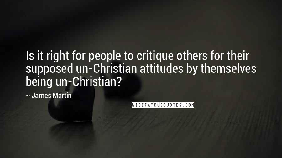 James Martin Quotes: Is it right for people to critique others for their supposed un-Christian attitudes by themselves being un-Christian?