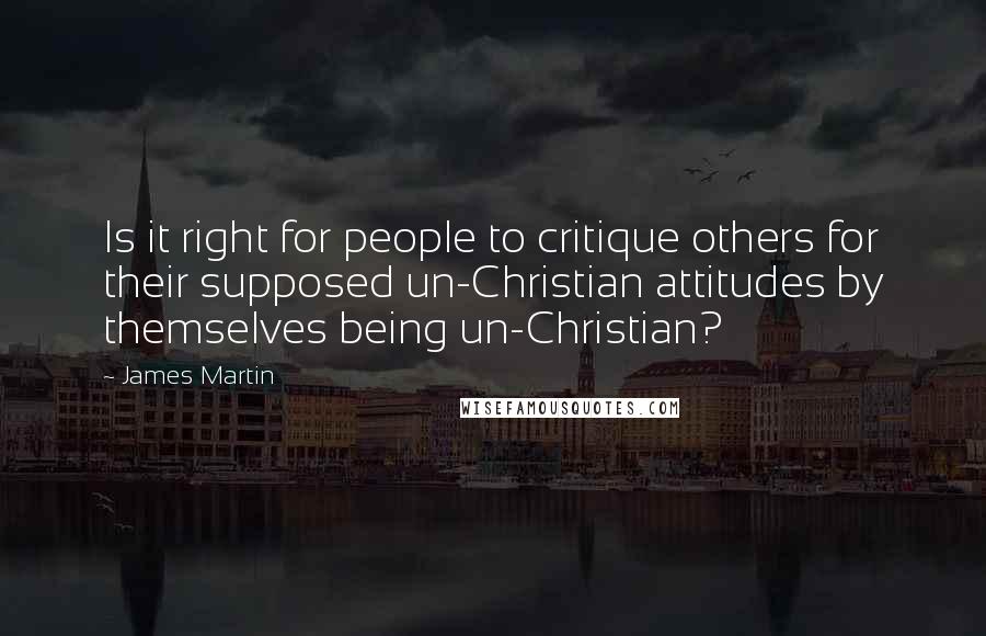James Martin Quotes: Is it right for people to critique others for their supposed un-Christian attitudes by themselves being un-Christian?