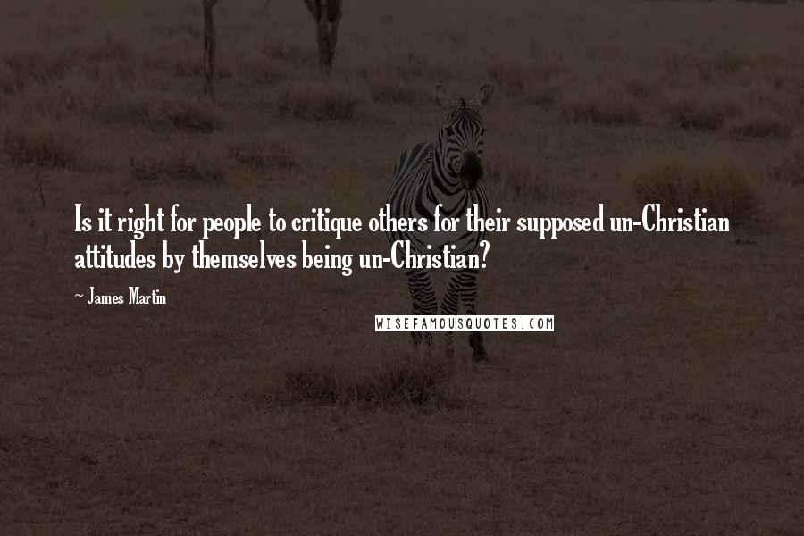 James Martin Quotes: Is it right for people to critique others for their supposed un-Christian attitudes by themselves being un-Christian?