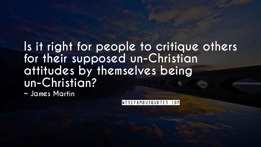 James Martin Quotes: Is it right for people to critique others for their supposed un-Christian attitudes by themselves being un-Christian?