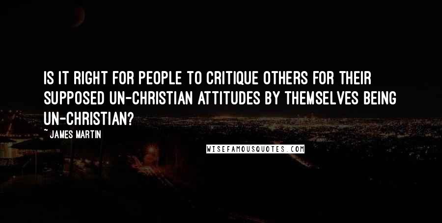 James Martin Quotes: Is it right for people to critique others for their supposed un-Christian attitudes by themselves being un-Christian?