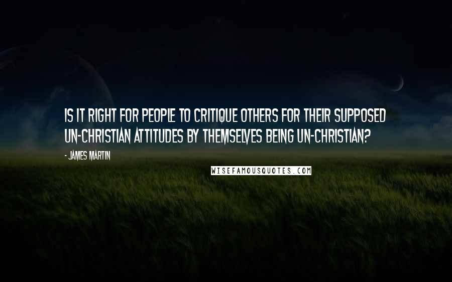 James Martin Quotes: Is it right for people to critique others for their supposed un-Christian attitudes by themselves being un-Christian?