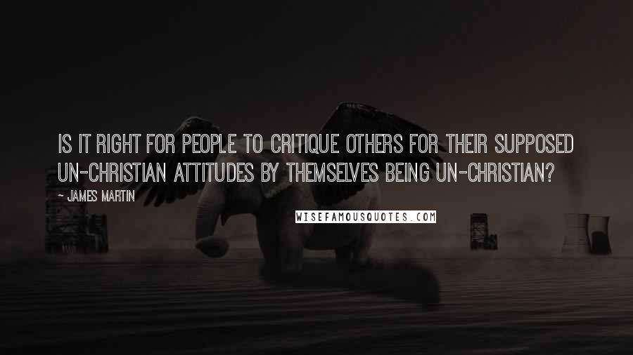 James Martin Quotes: Is it right for people to critique others for their supposed un-Christian attitudes by themselves being un-Christian?