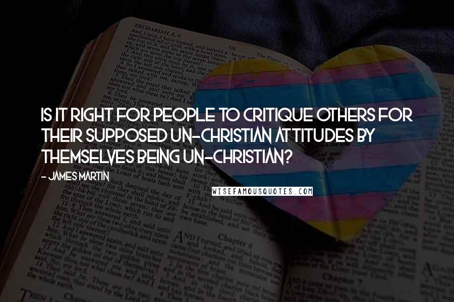 James Martin Quotes: Is it right for people to critique others for their supposed un-Christian attitudes by themselves being un-Christian?