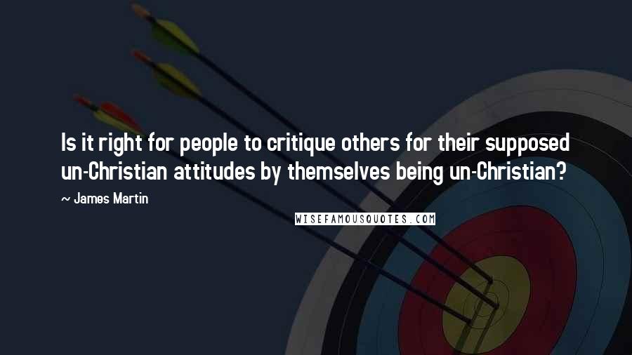 James Martin Quotes: Is it right for people to critique others for their supposed un-Christian attitudes by themselves being un-Christian?