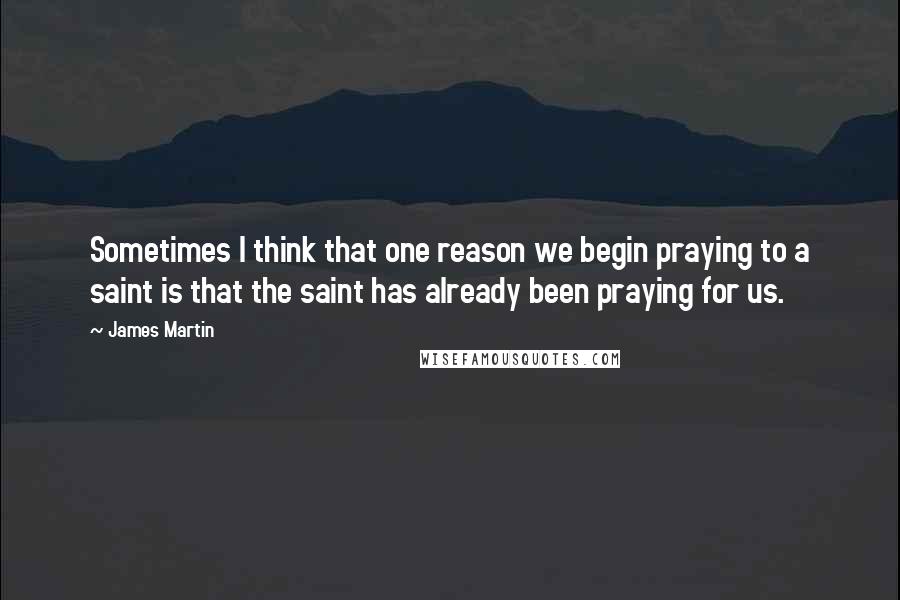 James Martin Quotes: Sometimes I think that one reason we begin praying to a saint is that the saint has already been praying for us.