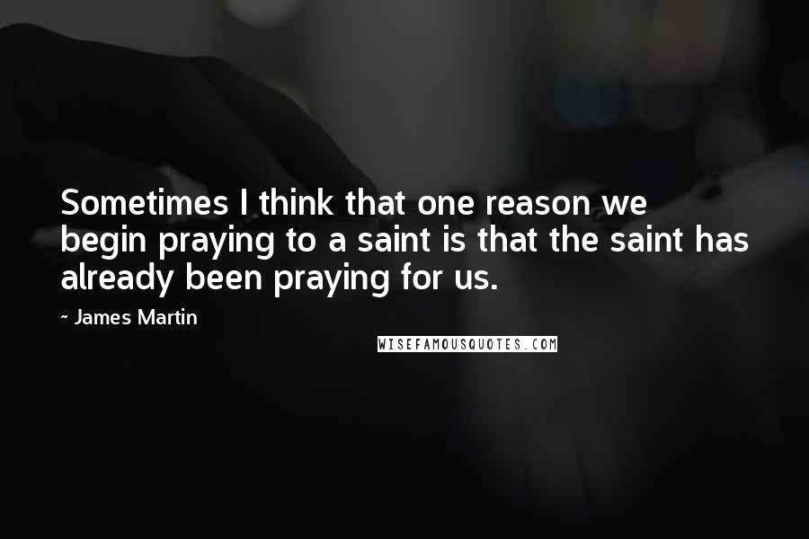 James Martin Quotes: Sometimes I think that one reason we begin praying to a saint is that the saint has already been praying for us.