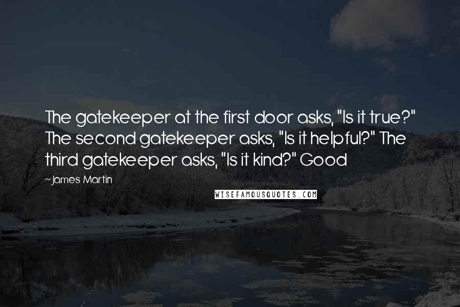 James Martin Quotes: The gatekeeper at the first door asks, "Is it true?" The second gatekeeper asks, "Is it helpful?" The third gatekeeper asks, "Is it kind?" Good