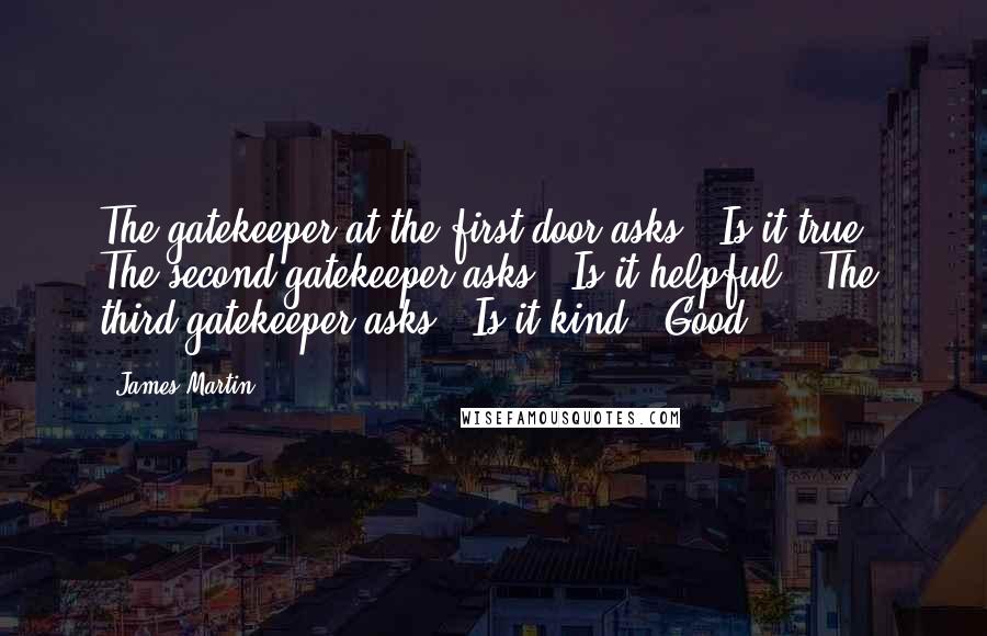 James Martin Quotes: The gatekeeper at the first door asks, "Is it true?" The second gatekeeper asks, "Is it helpful?" The third gatekeeper asks, "Is it kind?" Good