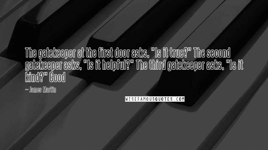 James Martin Quotes: The gatekeeper at the first door asks, "Is it true?" The second gatekeeper asks, "Is it helpful?" The third gatekeeper asks, "Is it kind?" Good