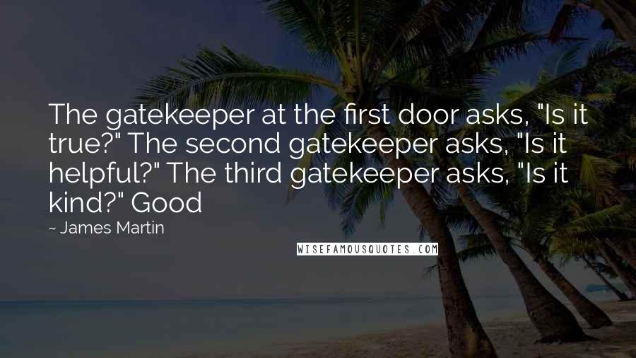 James Martin Quotes: The gatekeeper at the first door asks, "Is it true?" The second gatekeeper asks, "Is it helpful?" The third gatekeeper asks, "Is it kind?" Good