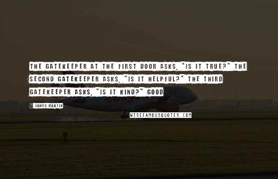 James Martin Quotes: The gatekeeper at the first door asks, "Is it true?" The second gatekeeper asks, "Is it helpful?" The third gatekeeper asks, "Is it kind?" Good