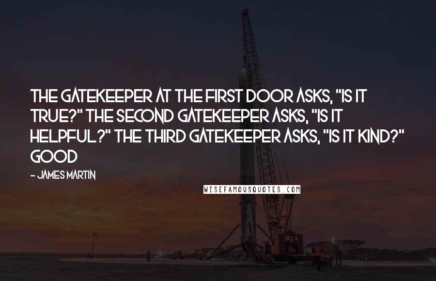 James Martin Quotes: The gatekeeper at the first door asks, "Is it true?" The second gatekeeper asks, "Is it helpful?" The third gatekeeper asks, "Is it kind?" Good