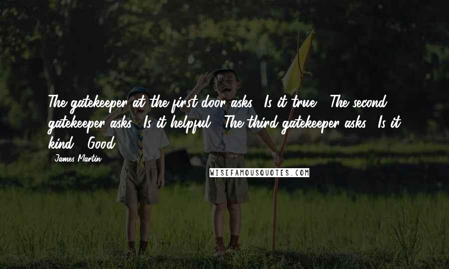 James Martin Quotes: The gatekeeper at the first door asks, "Is it true?" The second gatekeeper asks, "Is it helpful?" The third gatekeeper asks, "Is it kind?" Good