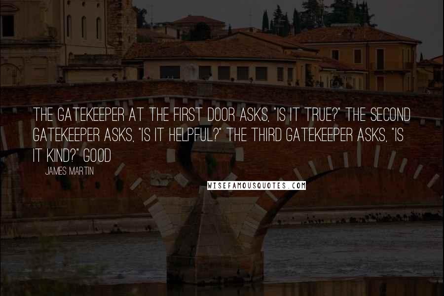 James Martin Quotes: The gatekeeper at the first door asks, "Is it true?" The second gatekeeper asks, "Is it helpful?" The third gatekeeper asks, "Is it kind?" Good