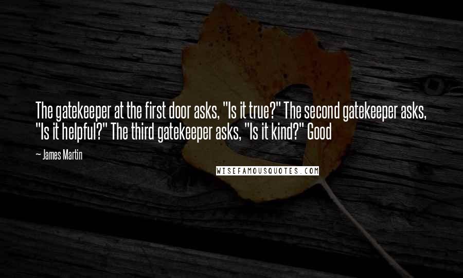 James Martin Quotes: The gatekeeper at the first door asks, "Is it true?" The second gatekeeper asks, "Is it helpful?" The third gatekeeper asks, "Is it kind?" Good