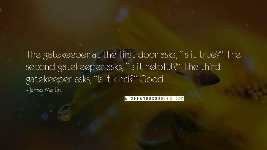 James Martin Quotes: The gatekeeper at the first door asks, "Is it true?" The second gatekeeper asks, "Is it helpful?" The third gatekeeper asks, "Is it kind?" Good