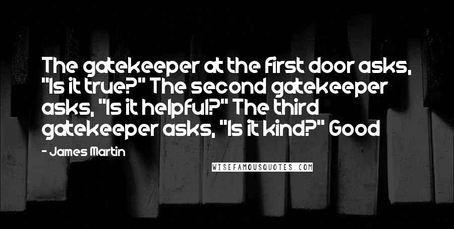 James Martin Quotes: The gatekeeper at the first door asks, "Is it true?" The second gatekeeper asks, "Is it helpful?" The third gatekeeper asks, "Is it kind?" Good