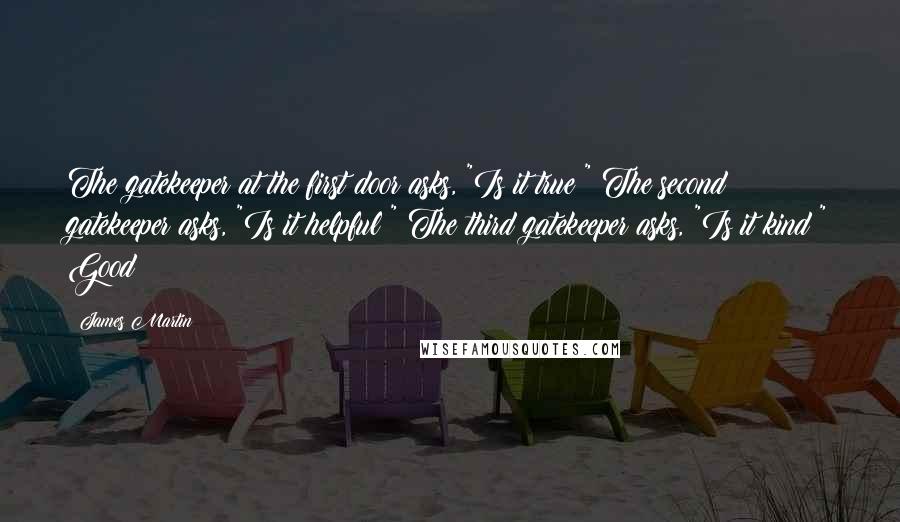 James Martin Quotes: The gatekeeper at the first door asks, "Is it true?" The second gatekeeper asks, "Is it helpful?" The third gatekeeper asks, "Is it kind?" Good