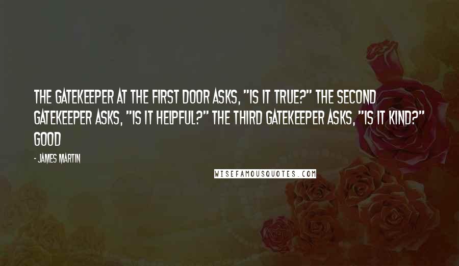 James Martin Quotes: The gatekeeper at the first door asks, "Is it true?" The second gatekeeper asks, "Is it helpful?" The third gatekeeper asks, "Is it kind?" Good