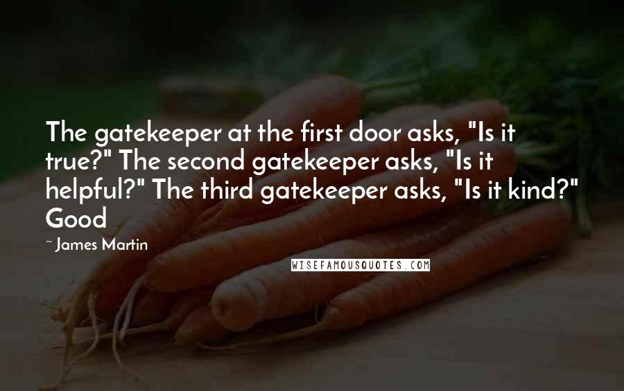 James Martin Quotes: The gatekeeper at the first door asks, "Is it true?" The second gatekeeper asks, "Is it helpful?" The third gatekeeper asks, "Is it kind?" Good