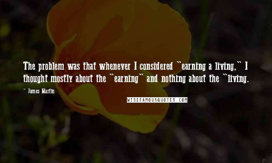 James Martin Quotes: The problem was that whenever I considered "earning a living," I thought mostly about the "earning" and nothing about the "living.