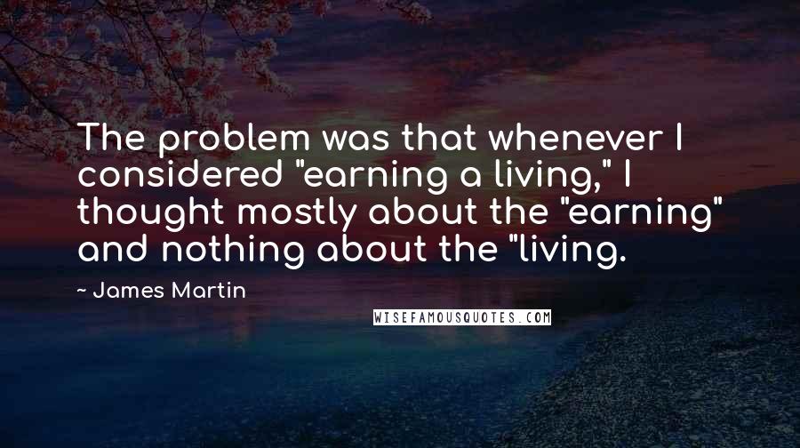 James Martin Quotes: The problem was that whenever I considered "earning a living," I thought mostly about the "earning" and nothing about the "living.