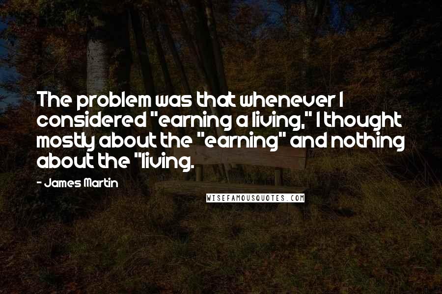 James Martin Quotes: The problem was that whenever I considered "earning a living," I thought mostly about the "earning" and nothing about the "living.