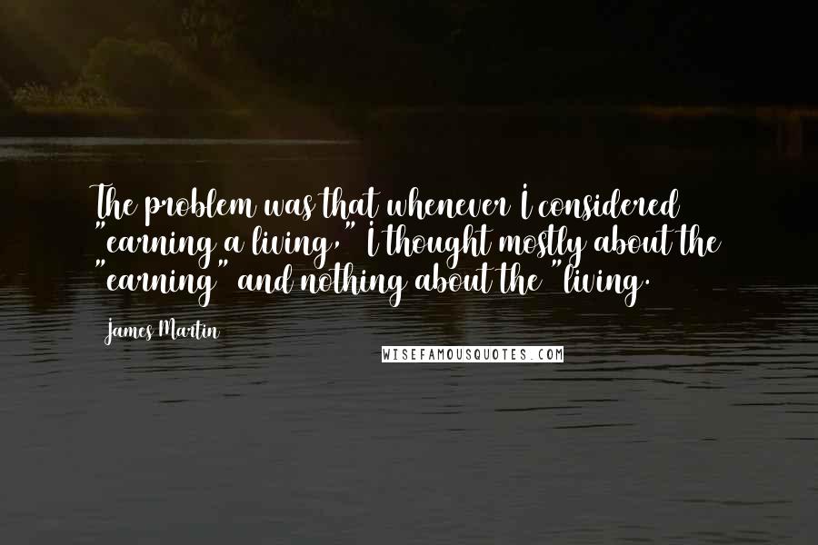 James Martin Quotes: The problem was that whenever I considered "earning a living," I thought mostly about the "earning" and nothing about the "living.