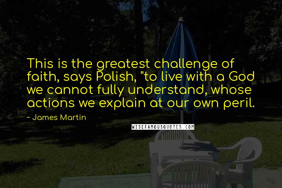 James Martin Quotes: This is the greatest challenge of faith, says Polish, "to live with a God we cannot fully understand, whose actions we explain at our own peril.