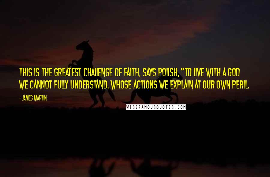 James Martin Quotes: This is the greatest challenge of faith, says Polish, "to live with a God we cannot fully understand, whose actions we explain at our own peril.