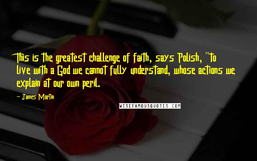 James Martin Quotes: This is the greatest challenge of faith, says Polish, "to live with a God we cannot fully understand, whose actions we explain at our own peril.