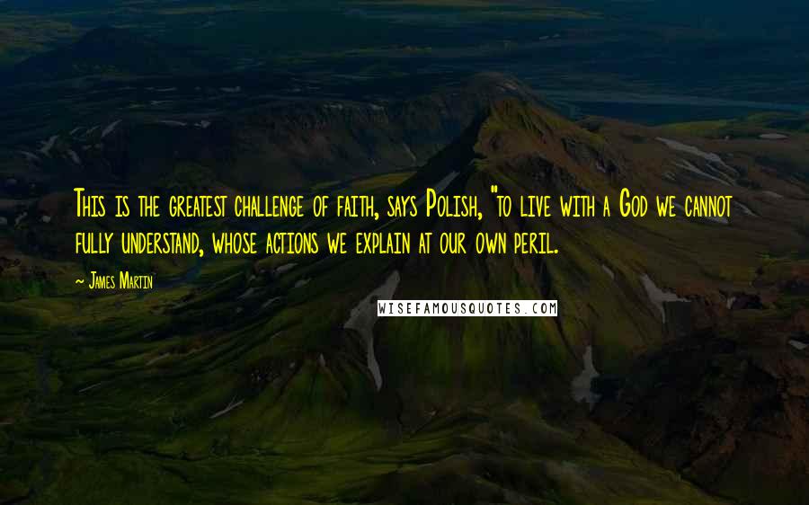 James Martin Quotes: This is the greatest challenge of faith, says Polish, "to live with a God we cannot fully understand, whose actions we explain at our own peril.