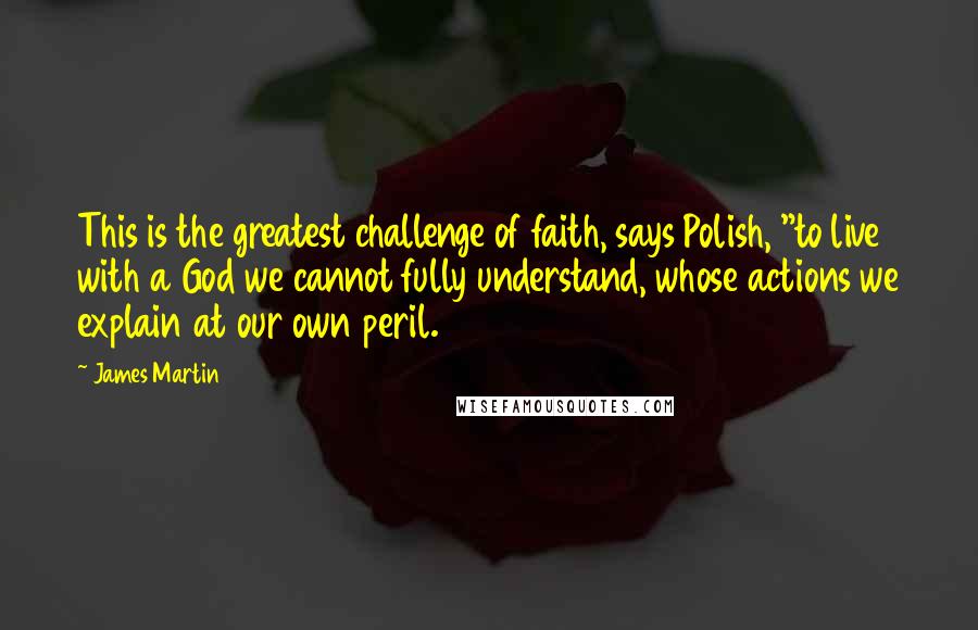 James Martin Quotes: This is the greatest challenge of faith, says Polish, "to live with a God we cannot fully understand, whose actions we explain at our own peril.