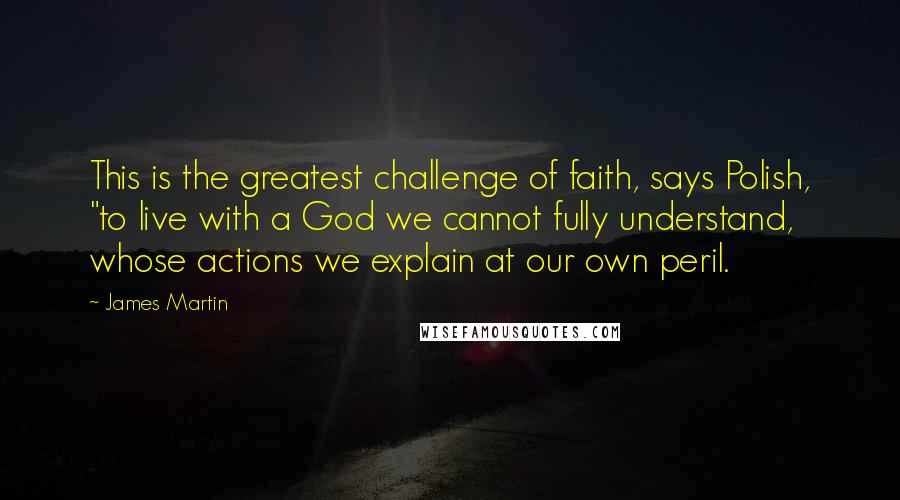 James Martin Quotes: This is the greatest challenge of faith, says Polish, "to live with a God we cannot fully understand, whose actions we explain at our own peril.