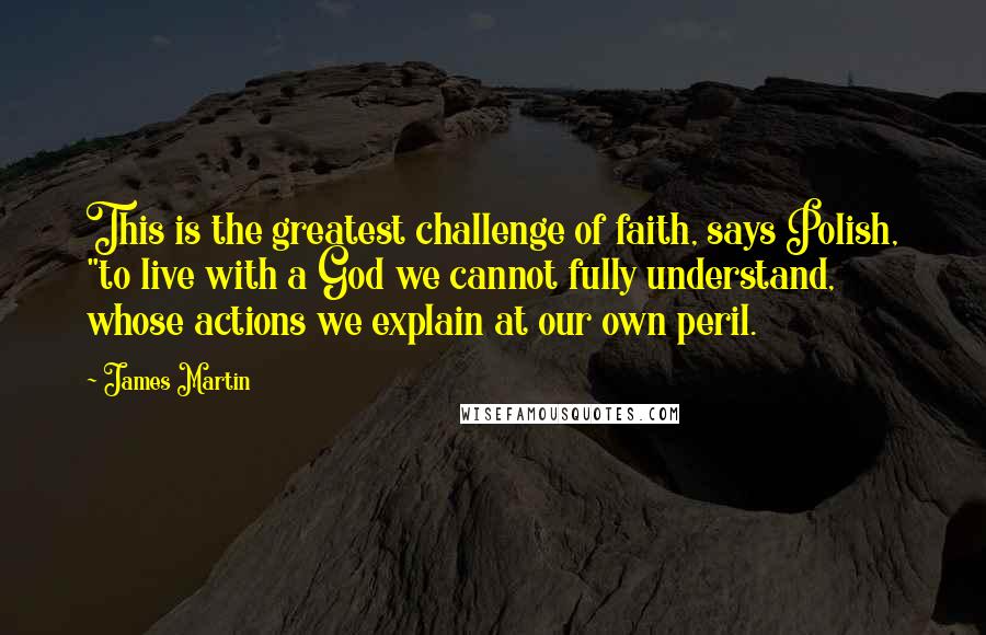 James Martin Quotes: This is the greatest challenge of faith, says Polish, "to live with a God we cannot fully understand, whose actions we explain at our own peril.