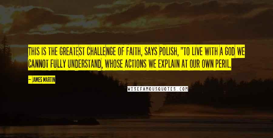 James Martin Quotes: This is the greatest challenge of faith, says Polish, "to live with a God we cannot fully understand, whose actions we explain at our own peril.