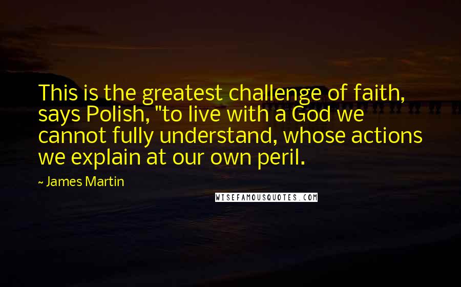 James Martin Quotes: This is the greatest challenge of faith, says Polish, "to live with a God we cannot fully understand, whose actions we explain at our own peril.